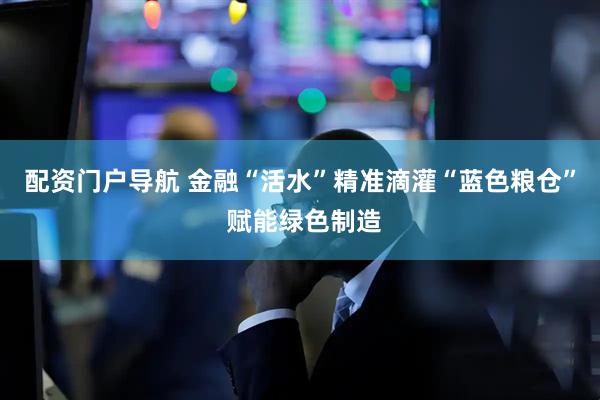 配资门户导航 金融“活水”精准滴灌“蓝色粮仓” 赋能绿色制造