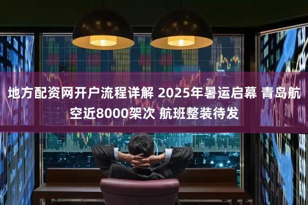 地方配资网开户流程详解 2025年暑运启幕 青岛航空近8000架次 航班整装待发