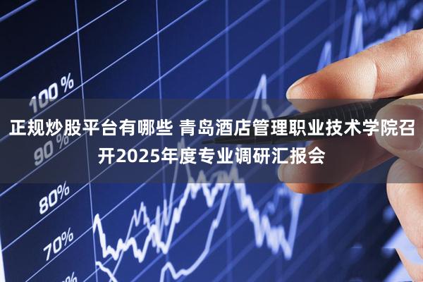 正规炒股平台有哪些 青岛酒店管理职业技术学院召开2025年度专业调研汇报会