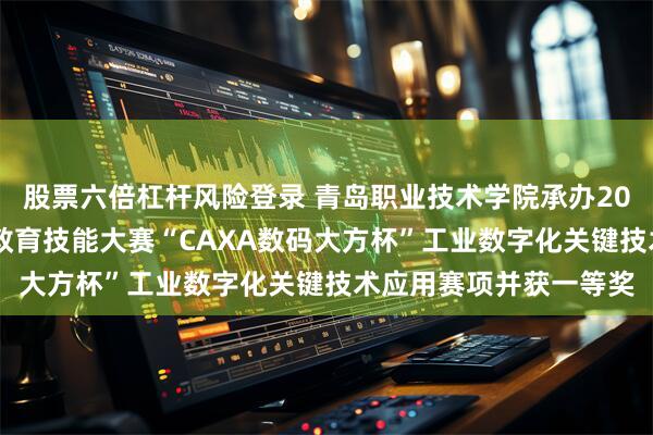 股票六倍杠杆风险登录 青岛职业技术学院承办2025年度机械行业职业教育技能大赛“CAXA数码大方杯”工业数字化关键技术应用赛项并获一等奖