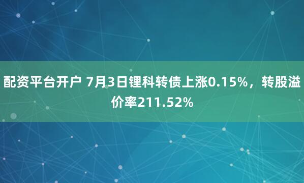 配资平台开户 7月3日锂科转债上涨0.15%，转股溢价率211.52%