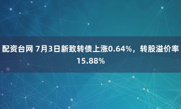 配资台网 7月3日新致转债上涨0.64%，转股溢价率15.88%