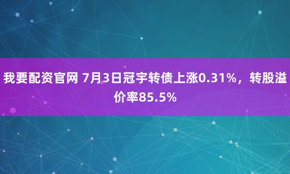 我要配资官网 7月3日冠宇转债上涨0.31%，转股溢价率85.5%