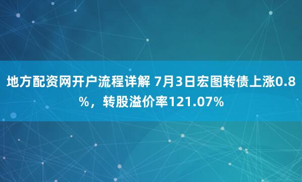 地方配资网开户流程详解 7月3日宏图转债上涨0.8%，转股溢价率121.07%