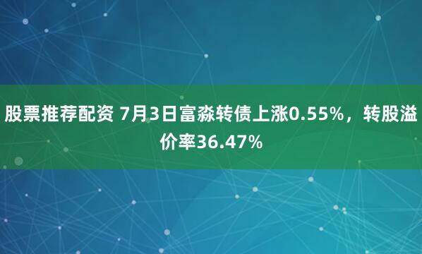 股票推荐配资 7月3日富淼转债上涨0.55%，转股溢价率36.47%