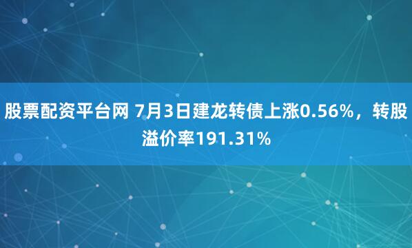股票配资平台网 7月3日建龙转债上涨0.56%，转股溢价率191.31%