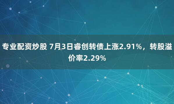 专业配资炒股 7月3日睿创转债上涨2.91%，转股溢价率2.29%