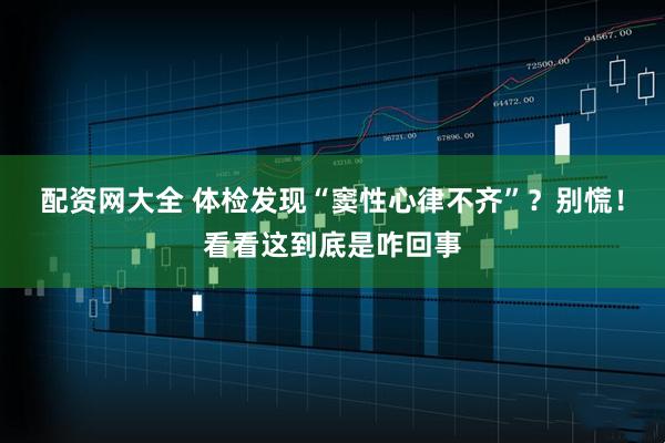 配资网大全 体检发现“窦性心律不齐”？别慌！看看这到底是咋回事