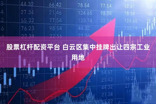 股票杠杆配资平台 白云区集中挂牌出让四宗工业用地