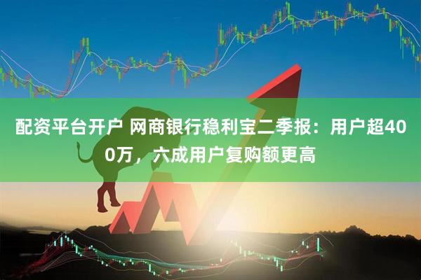 配资平台开户 网商银行稳利宝二季报：用户超400万，六成用户复购额更高