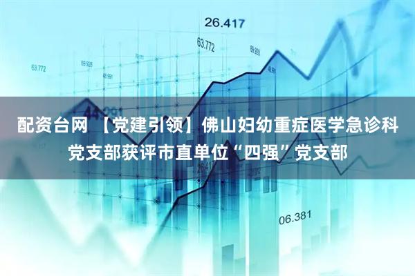 配资台网 【党建引领】佛山妇幼重症医学急诊科党支部获评市直单位“四强”党支部