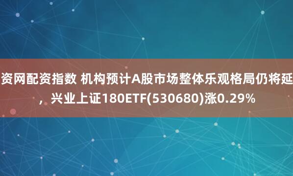 配资网配资指数 机构预计A股市场整体乐观格局仍将延续，兴业上证180ETF(530680)涨0.29%