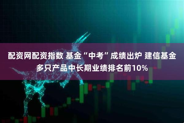 配资网配资指数 基金“中考”成绩出炉 建信基金多只产品中长期业绩排名前10%