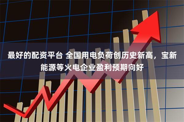 最好的配资平台 全国用电负荷创历史新高，宝新能源等火电企业盈利预期向好