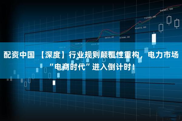 配资中国 【深度】行业规则颠覆性重构，电力市场“电商时代”进入倒计时！