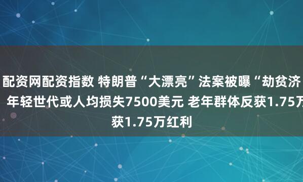 配资网配资指数 特朗普“大漂亮”法案被曝“劫贫济老”：年轻世代或人均损失7500美元 老年群体反获1.75万红利