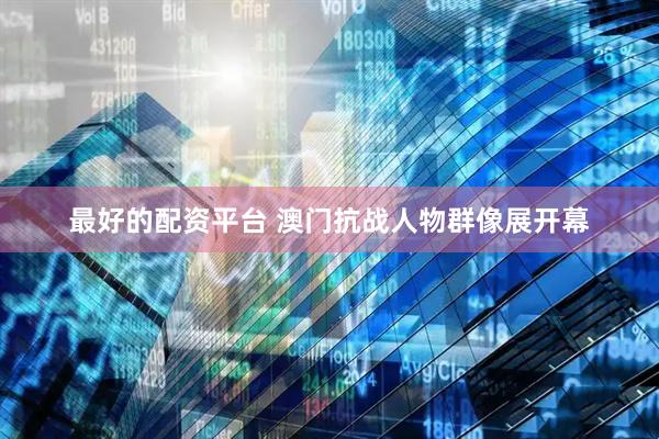 最好的配资平台 澳门抗战人物群像展开幕