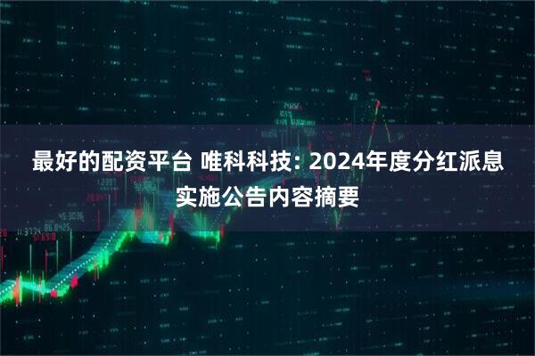 最好的配资平台 唯科科技: 2024年度分红派息实施公告内容摘要