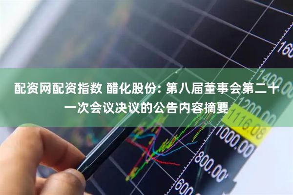 配资网配资指数 醋化股份: 第八届董事会第二十一次会议决议的公告内容摘要