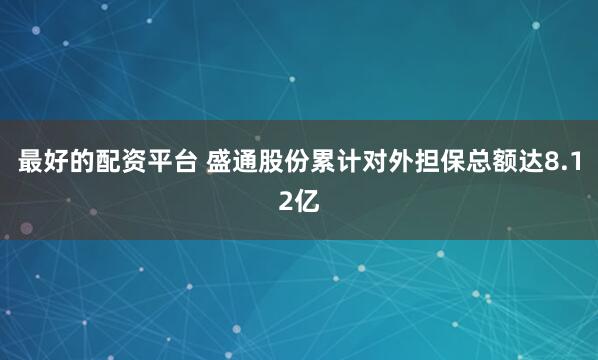 最好的配资平台 盛通股份累计对外担保总额达8.12亿