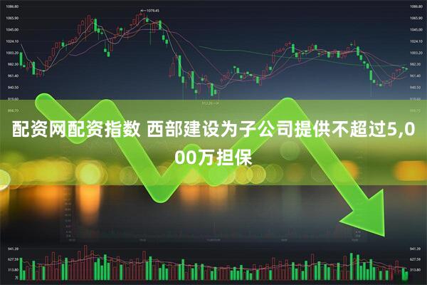 配资网配资指数 西部建设为子公司提供不超过5,000万担保