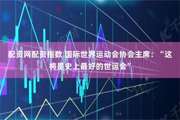 配资网配资指数 国际世界运动会协会主席：“这将是史上最好的世运会”