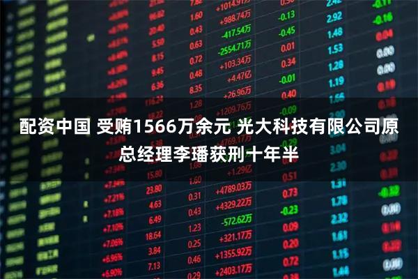 配资中国 受贿1566万余元 光大科技有限公司原总经理李璠获刑十年半