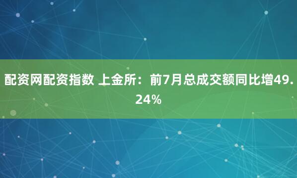 配资网配资指数 上金所：前7月总成交额同比增49.24%