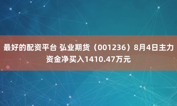 最好的配资平台 弘业期货（001236）8月4日主力资金净买入1410.47万元