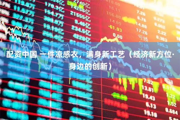 配资中国 一件凉感衣，满身新工艺（经济新方位·身边的创新）