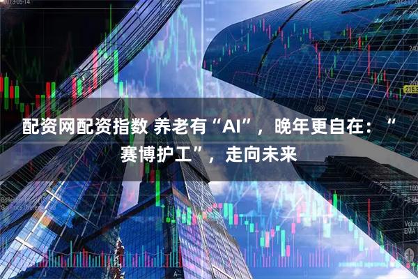配资网配资指数 养老有“AI”，晚年更自在：“赛博护工”，走向未来