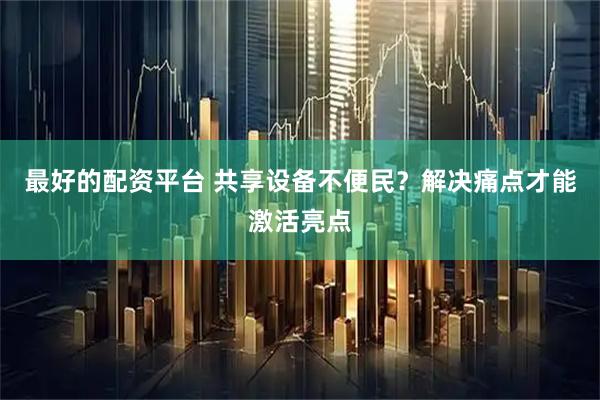 最好的配资平台 共享设备不便民？解决痛点才能激活亮点