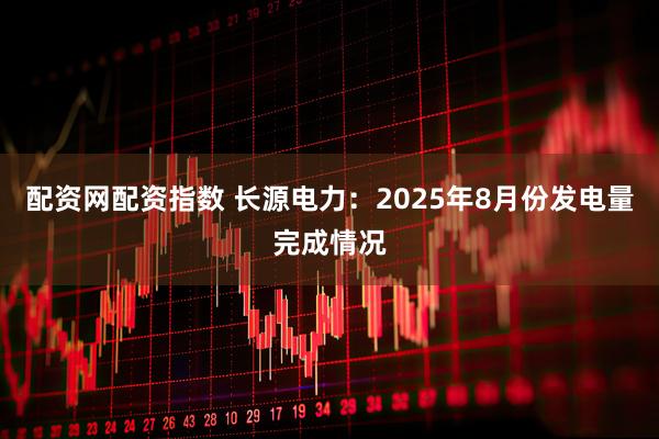 配资网配资指数 长源电力：2025年8月份发电量完成情况