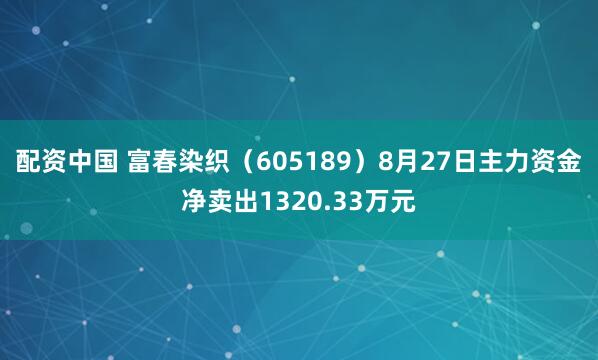 配资中国 富春染织（605189）8月27日主力资金净卖出1320.33万元