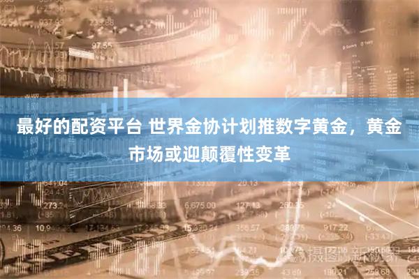 最好的配资平台 世界金协计划推数字黄金，黄金市场或迎颠覆性变革