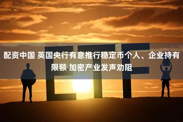 配资中国 英国央行有意推行稳定币个人、企业持有限额 加密产业发声劝阻