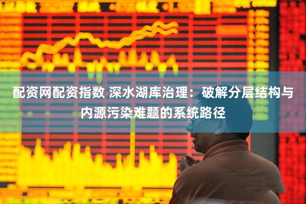 配资网配资指数 深水湖库治理：破解分层结构与内源污染难题的系统路径
