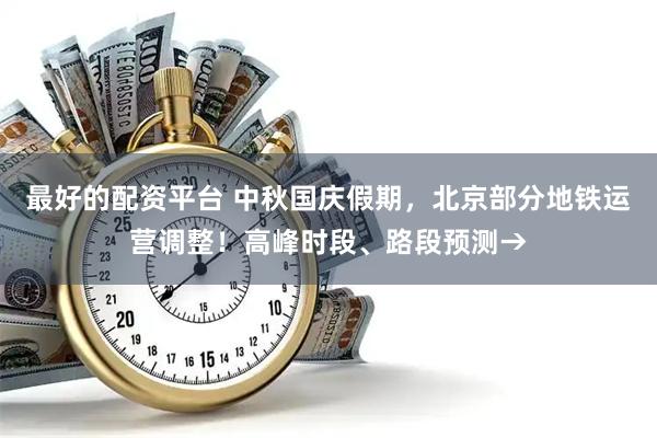 最好的配资平台 中秋国庆假期，北京部分地铁运营调整！高峰时段、路段预测→