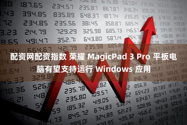 配资网配资指数 荣耀 MagicPad 3 Pro 平板电脑有望支持运行 Windows 应用
