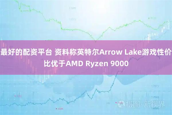 最好的配资平台 资料称英特尔Arrow Lake游戏性价比优于AMD Ryzen 9000