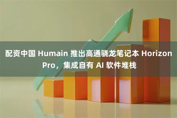 配资中国 Humain 推出高通骁龙笔记本 Horizon Pro，集成自有 AI 软件堆栈