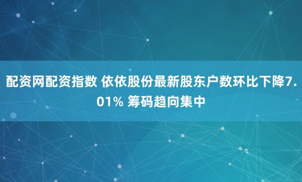 配资网配资指数 依依股份最新股东户数环比下降7.01% 筹码趋向集中