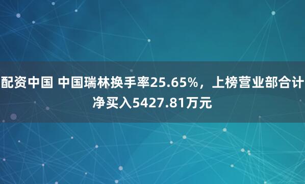 配资中国 中国瑞林换手率25.65%，上榜营业部合计净买入5427.81万元