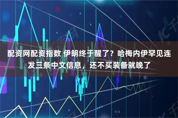 配资网配资指数 伊朗终于醒了？哈梅内伊罕见连发三条中文信息，还不买装备就晚了