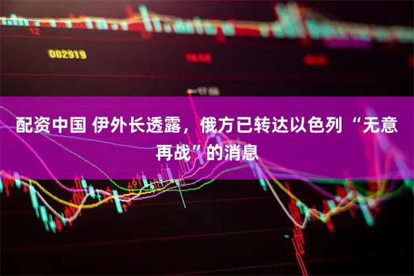配资中国 伊外长透露,俄方已转达以色列 “无意再战”的消息
