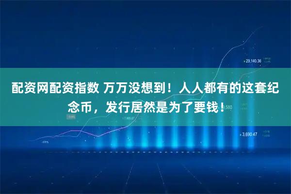 配资网配资指数 万万没想到！人人都有的这套纪念币，发行居然是为了要钱！