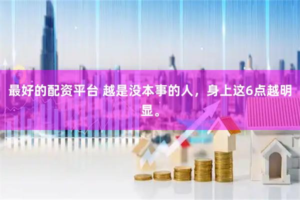 最好的配资平台 越是没本事的人，身上这6点越明显。