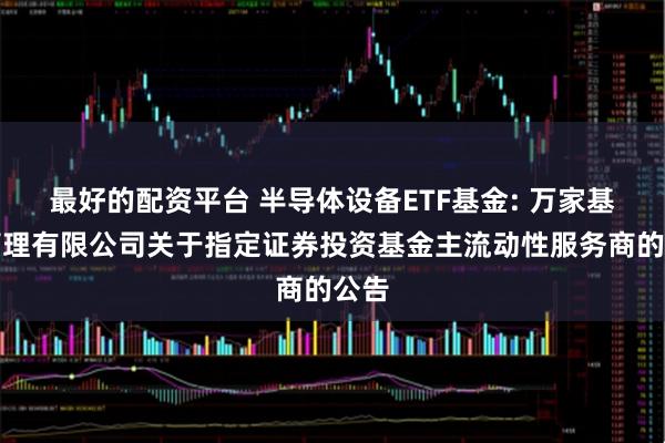 最好的配资平台 半导体设备ETF基金: 万家基金管理有限公司关于指定证券投资基金主流动性服务商的公告