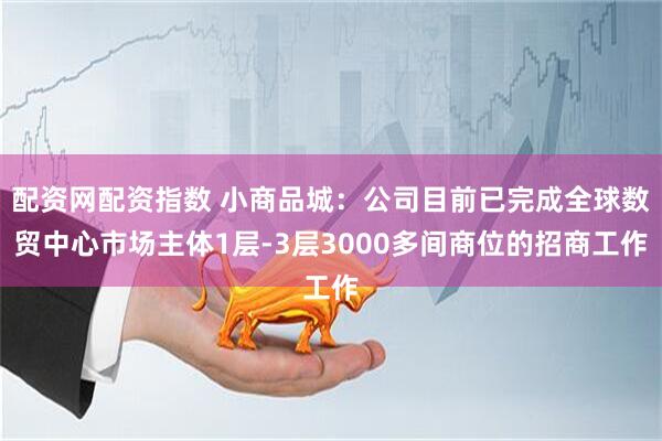 配资网配资指数 小商品城：公司目前已完成全球数贸中心市场主体1层-3层3000多间商位的招商工作