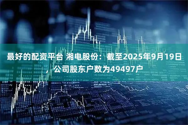 最好的配资平台 湘电股份：截至2025年9月19日，公司股东户数为49497户